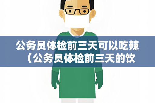 公务员体检前三天可以吃辣 （公务员体检前三天的饮食注意事项）