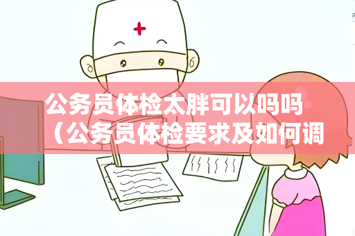公务员体检太胖可以吗吗 （公务员体检要求及如何调整体重）