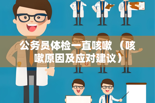 公务员体检一直咳嗽 （咳嗽原因及应对建议）