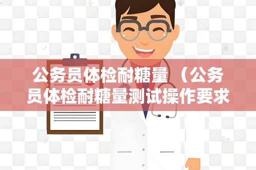公务员体检耐糖量 （公务员体检耐糖量测试操作要求和注意事项）
