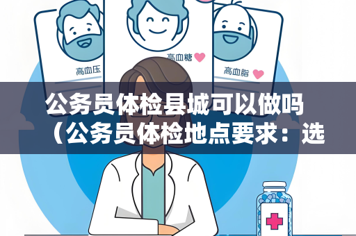 公务员体检县城可以做吗 （公务员体检地点要求：选择大城市医院进行）