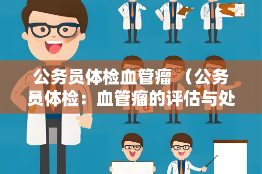 公务员体检血管瘤 （公务员体检：血管瘤的评估与处理）