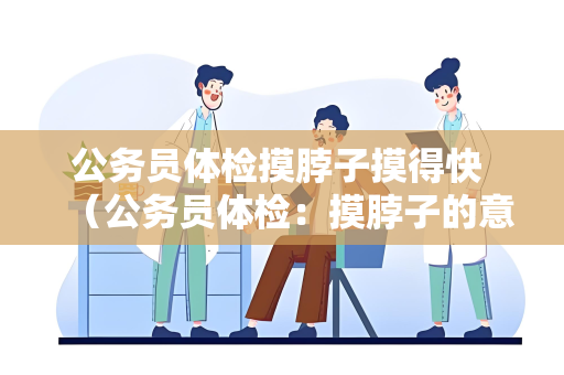 公务员体检摸脖子摸得快 （公务员体检：摸脖子的意义和方法）