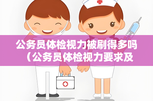公务员体检视力被刷得多吗 （公务员体检视力要求及应对措施）