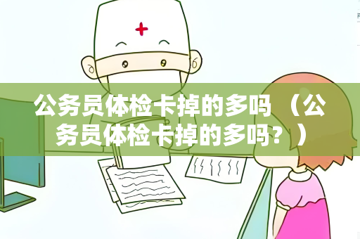 公务员体检卡掉的多吗 （公务员体检卡掉的多吗？）