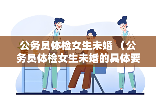 公务员体检女生未婚 （公务员体检女生未婚的具体要求和建议）