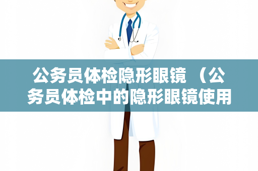 公务员体检隐形眼镜 （公务员体检中的隐形眼镜使用注意事项）