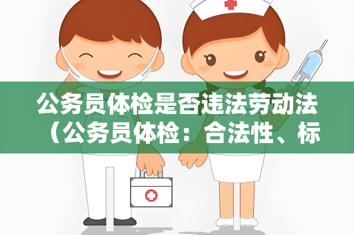 公务员体检是否违法劳动法 （公务员体检：合法性、标准和程序）