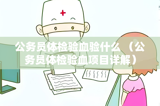 公务员体检验血验什么 （公务员体检验血项目详解）