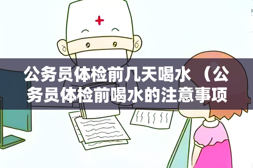 公务员体检前几天喝水 （公务员体检前喝水的注意事项）