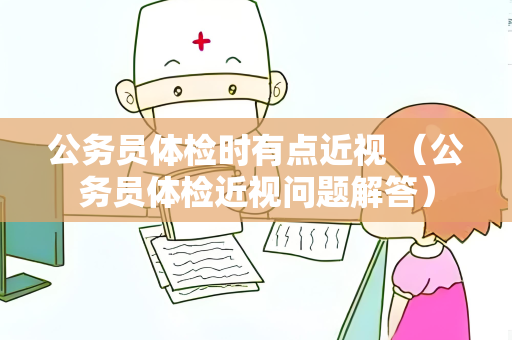 公务员体检时有点近视 （公务员体检近视问题解答）