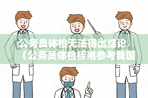 公务员体检无法得出结论 （公务员体检标准参考我国公务员体检操作手册）