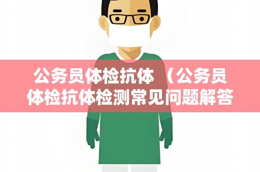 公务员体检抗体 （公务员体检抗体检测常见问题解答）
