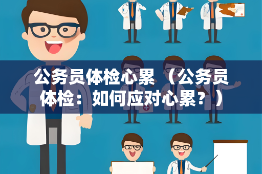 公务员体检心累 （公务员体检：如何应对心累？）