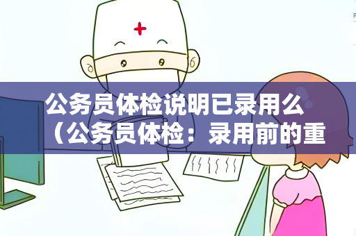 公务员体检说明已录用么 （公务员体检：录用前的重要环节）