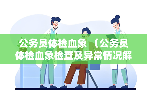 公务员体检血象 （公务员体检血象检查及异常情况解析）