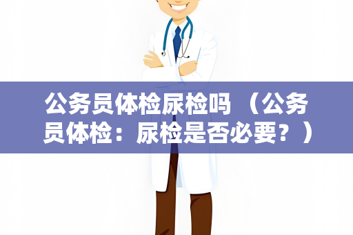 公务员体检尿检吗 （公务员体检：尿检是否必要？）