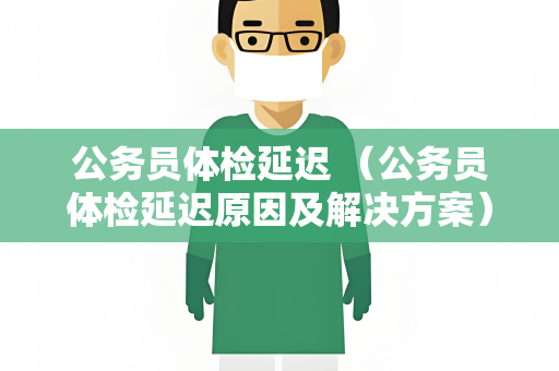 公务员体检延迟 （公务员体检延迟原因及解决方案）
