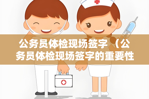 公务员体检现场签字 （公务员体检现场签字的重要性）