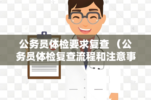 公务员体检要求复查 （公务员体检复查流程和注意事项）