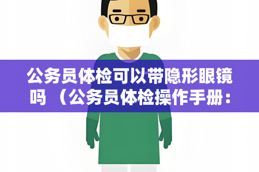 公务员体检可以带隐形眼镜吗 （公务员体检操作手册：隐形眼镜的使用限制）