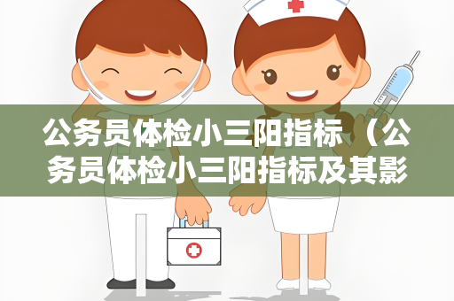 公务员体检小三阳指标 （公务员体检小三阳指标及其影响）