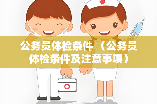 公务员体检条件 （公务员体检条件及注意事项）