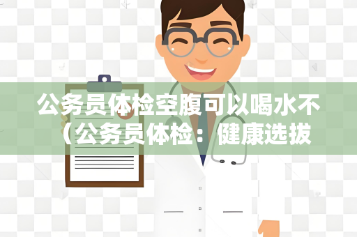 公务员体检空腹可以喝水不 （公务员体检：健康选拔路径）