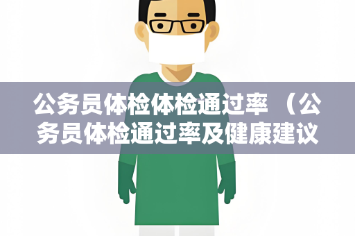 公务员体检体检通过率 （公务员体检通过率及健康建议）