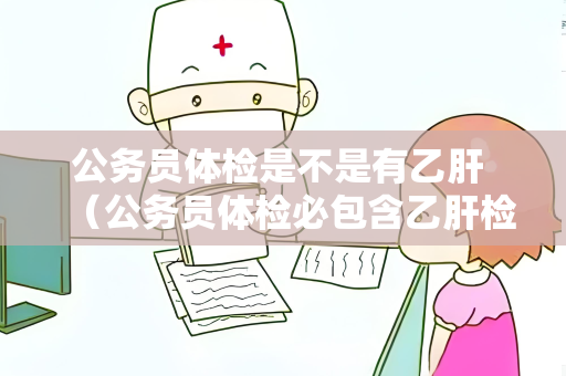 公务员体检是不是有乙肝 （公务员体检必包含乙肝检查）