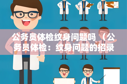 公务员体检纹身问题吗 （公务员体检：纹身问题的招录禁忌）