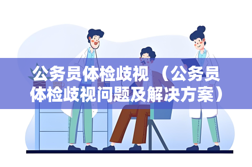 公务员体检歧视 （公务员体检歧视问题及解决方案）