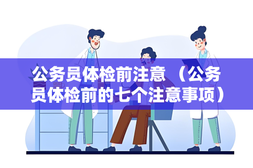 公务员体检前注意 （公务员体检前的七个注意事项）