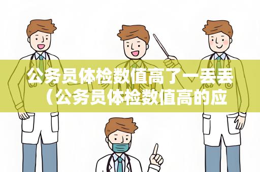 公务员体检数值高了一丢丢 （公务员体检数值高的应对措施）