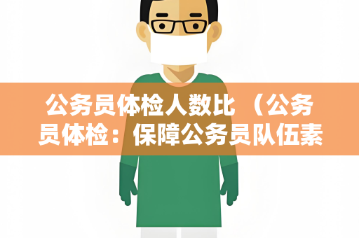 公务员体检人数比 （公务员体检：保障公务员队伍素质的重）