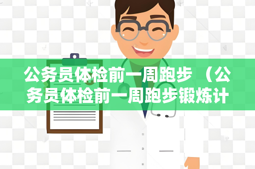 公务员体检前一周跑步 （公务员体检前一周跑步锻炼计划）
