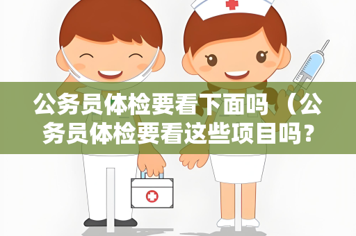 公务员体检要看下面吗 （公务员体检要看这些项目吗？）