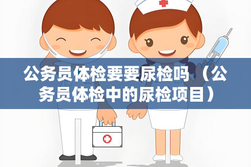 公务员体检要要尿检吗 （公务员体检中的尿检项目）