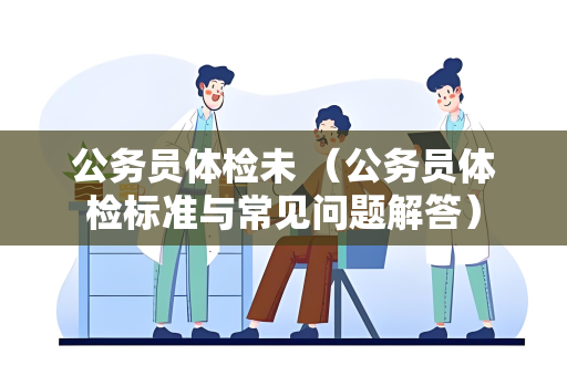 公务员体检未 （公务员体检标准与常见问题解答）