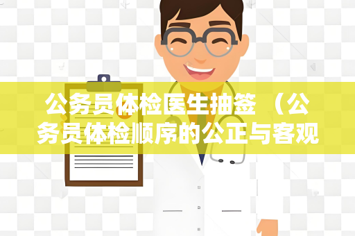 公务员体检医生抽签 （公务员体检顺序的公正与客观：体检医）