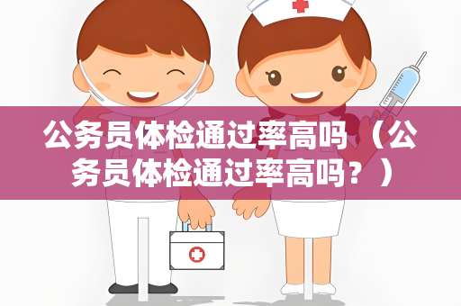 公务员体检通过率高吗 （公务员体检通过率高吗？）