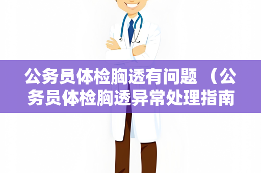 公务员体检胸透有问题 （公务员体检胸透异常处理指南）