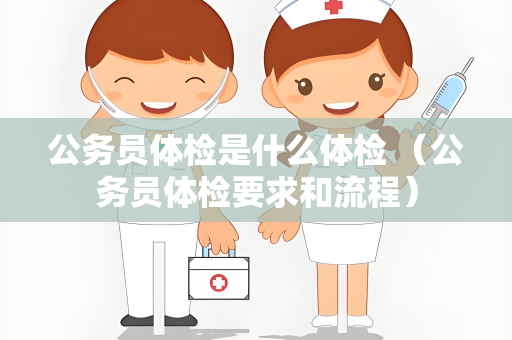 公务员体检是什么体检 （公务员体检要求和流程）