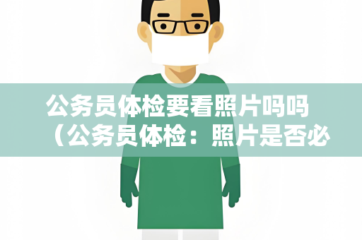公务员体检要看照片吗吗 （公务员体检：照片是否必需？）