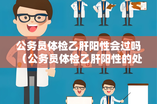 公务员体检乙肝阳性会过吗 （公务员体检乙肝阳性的处理方式）
