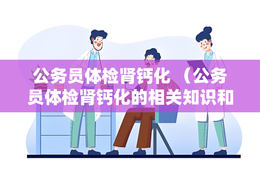 公务员体检肾钙化 （公务员体检肾钙化的相关知识和建议）