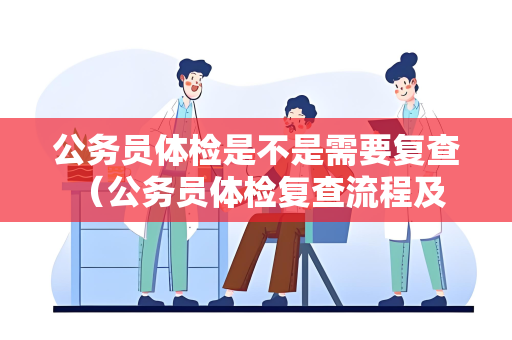 公务员体检是不是需要复查 （公务员体检复查流程及注意事项）