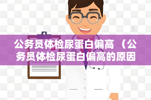 公务员体检尿蛋白偏高 （公务员体检尿蛋白偏高的原因及建）
