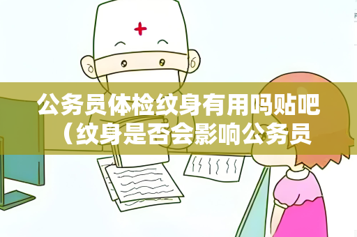 公务员体检纹身有用吗贴吧 （纹身是否会影响公务员体检？）