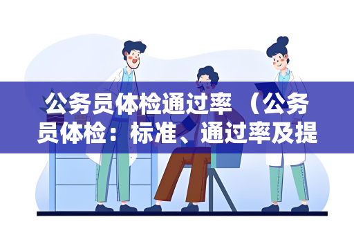 公务员体检通过率 （公务员体检：标准、通过率及提高建议）